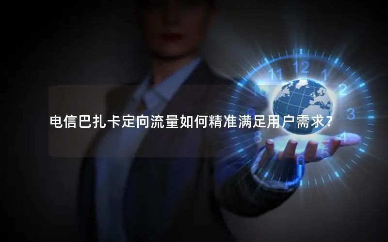 电信巴扎卡定向流量如何精准满足用户需求？