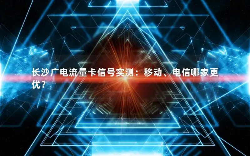 长沙广电流量卡信号实测：移动、电信哪家更优？