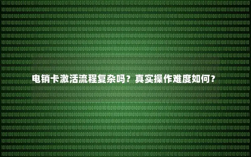 电销卡激活流程复杂吗？真实操作难度如何？