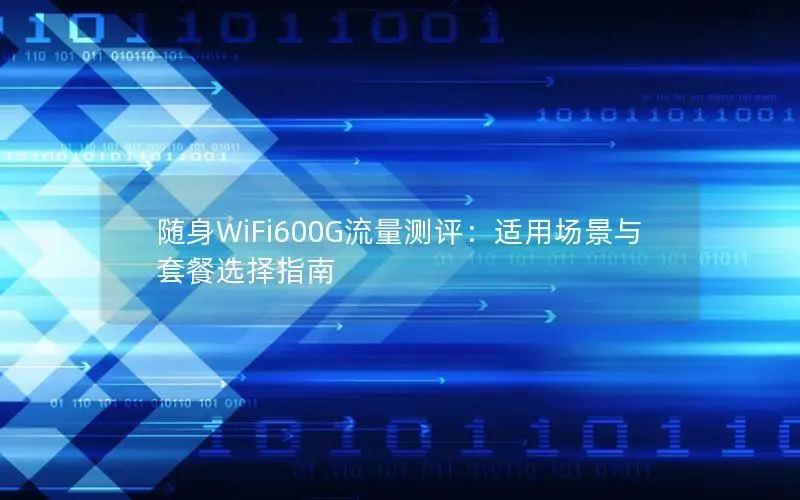 随身WiFi600G流量测评：适用场景与套餐选择指南