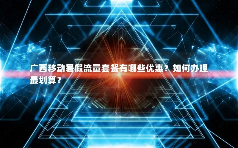 广西移动暑假流量套餐有哪些优惠？如何办理最划算？