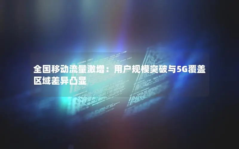 全国移动流量激增：用户规模突破与5G覆盖区域差异凸显