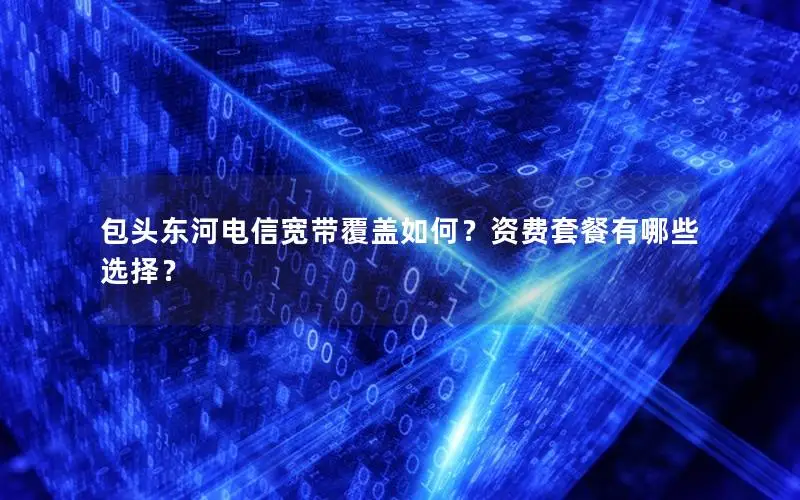 包头东河电信宽带覆盖如何？资费套餐有哪些选择？