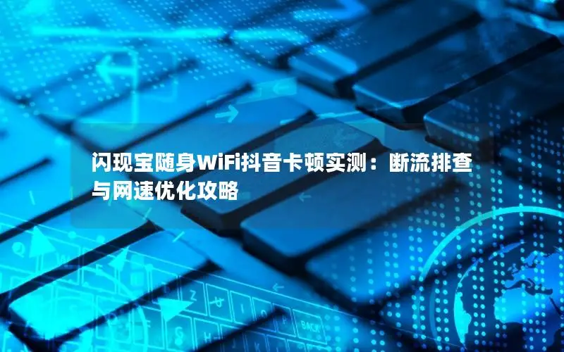 闪现宝随身WiFi抖音卡顿实测：断流排查与网速优化攻略