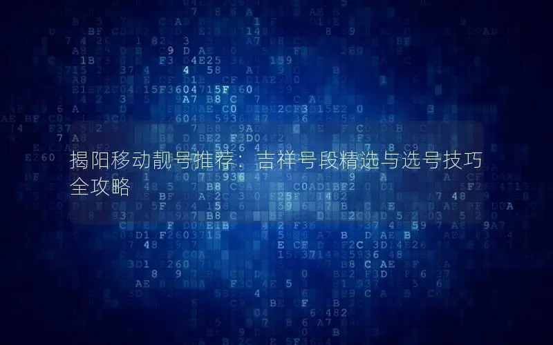 揭阳移动靓号推荐：吉祥号段精选与选号技巧全攻略
