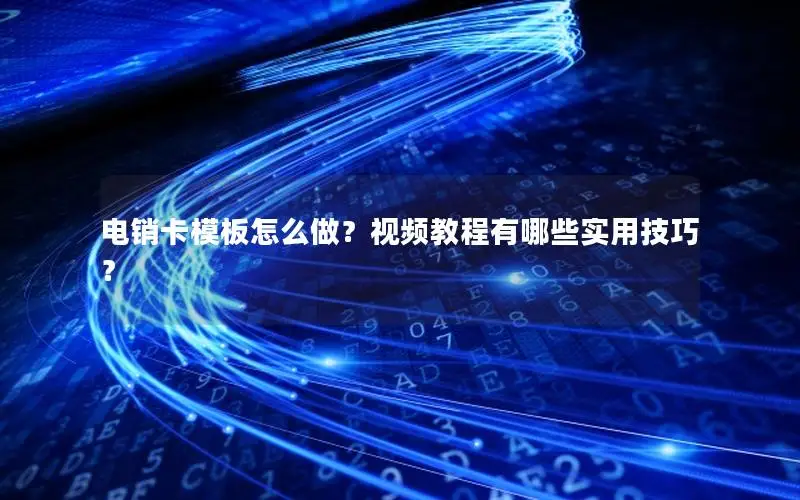 电销卡模板怎么做？视频教程有哪些实用技巧？