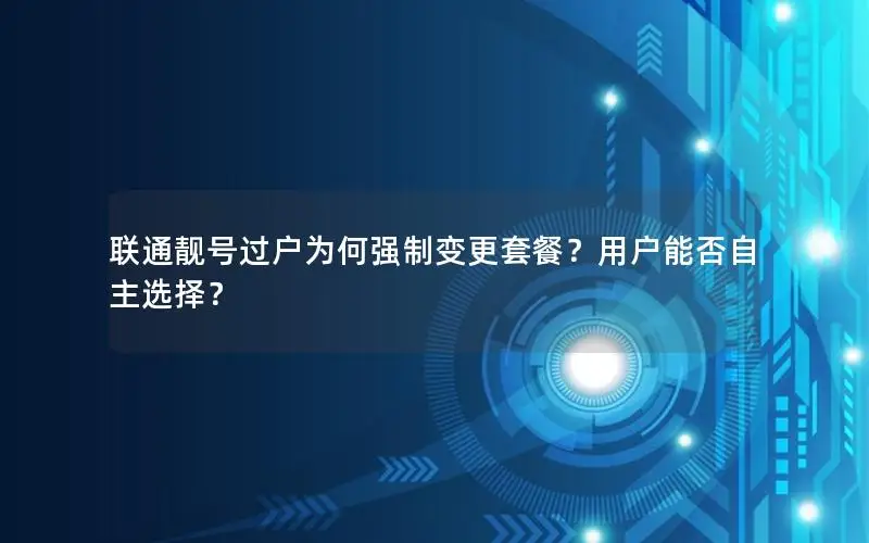 联通靓号过户为何强制变更套餐？用户能否自主选择？