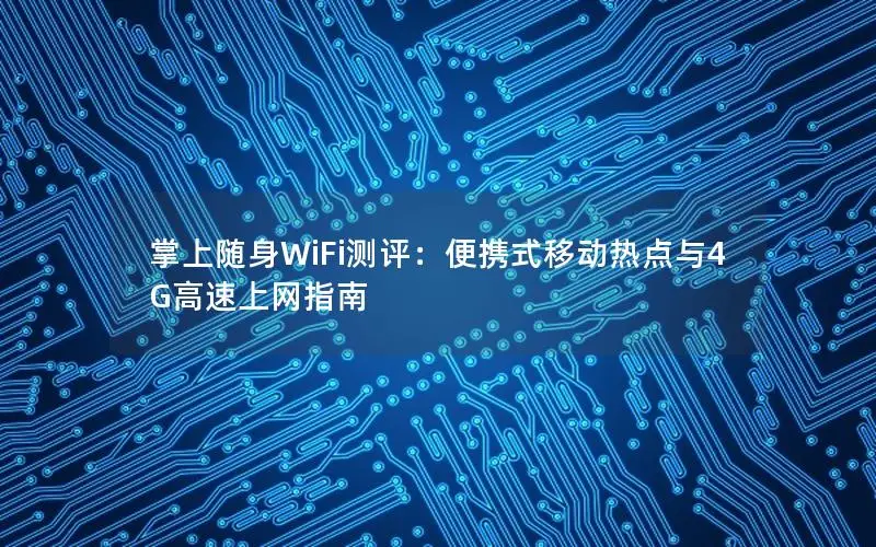 掌上随身WiFi测评：便携式移动热点与4G高速上网指南