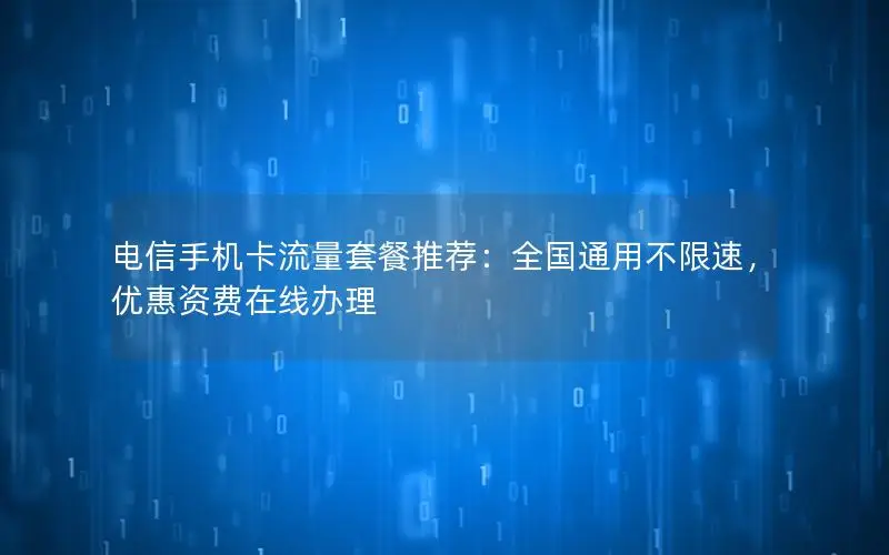 电信手机卡流量套餐推荐：全国通用不限速，优惠资费在线办理