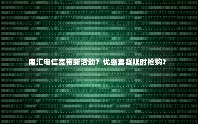 南汇电信宽带新活动？优惠套餐限时抢购？