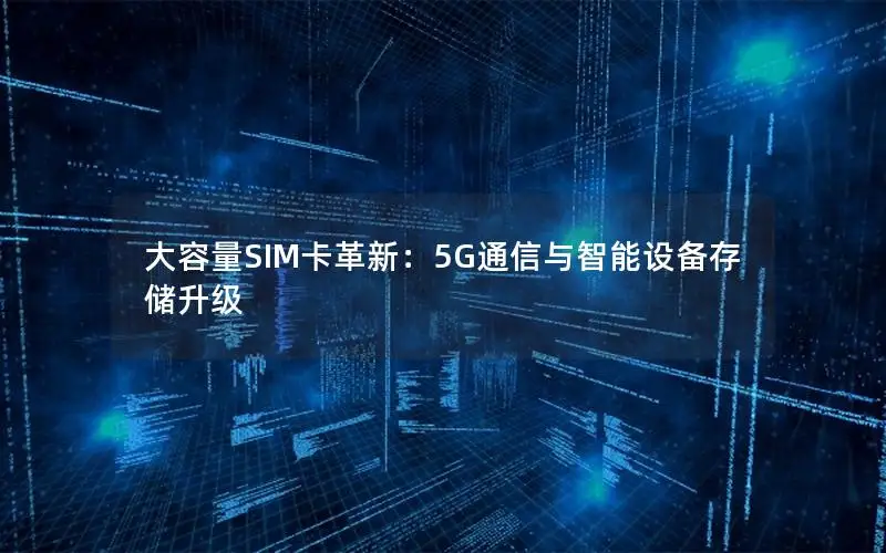 大容量SIM卡革新：5G通信与智能设备存储升级