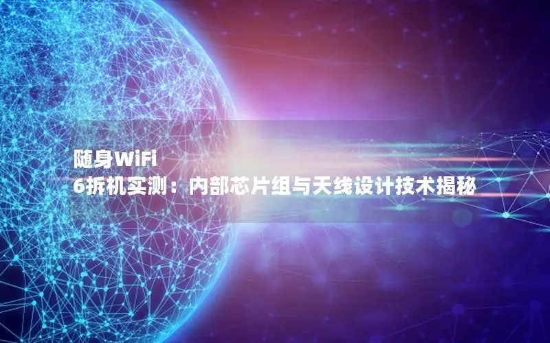 随身WiFi 6拆机实测：内部芯片组与天线设计技术揭秘