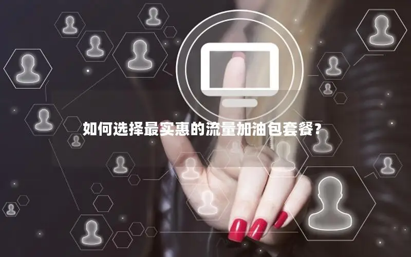 如何选择最实惠的流量加油包套餐？