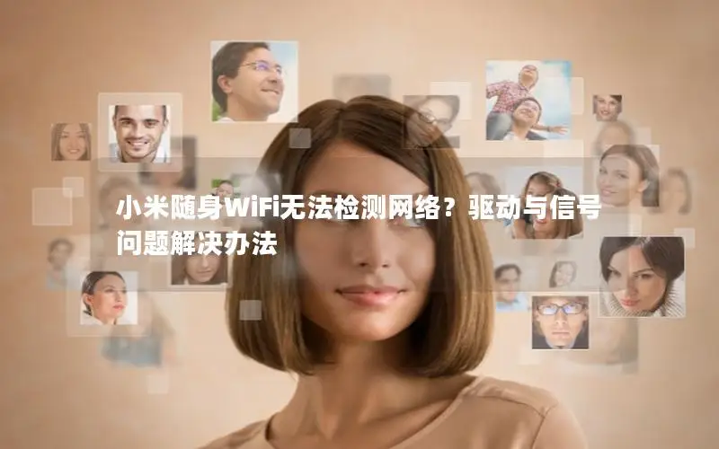 小米随身WiFi无法检测网络？驱动与信号问题解决办法
