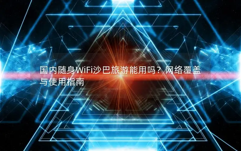国内随身WiFi沙巴旅游能用吗？网络覆盖与使用指南