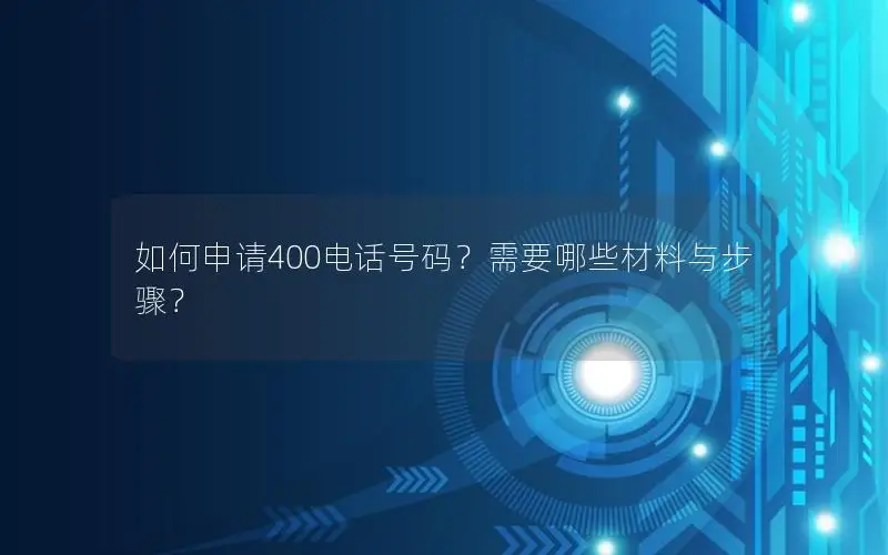 如何申请400电话号码？需要哪些材料与步骤？