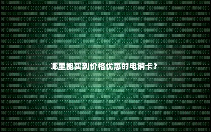 哪里能买到价格优惠的电销卡？