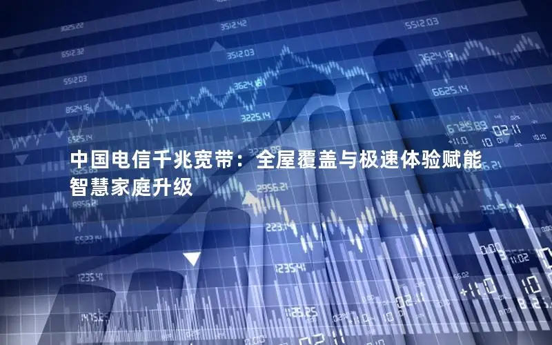 中国电信千兆宽带：全屋覆盖与极速体验赋能智慧家庭升级