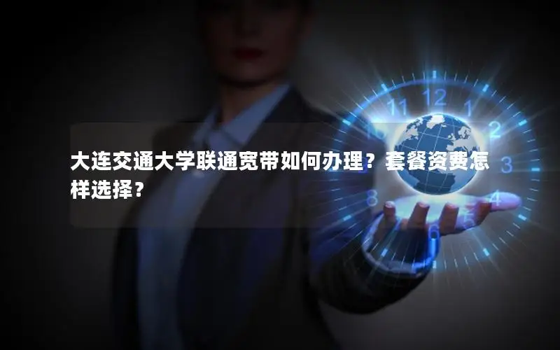 大连交通大学联通宽带如何办理？套餐资费怎样选择？