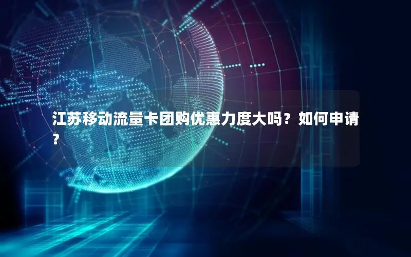 江苏移动流量卡团购优惠力度大吗？如何申请？