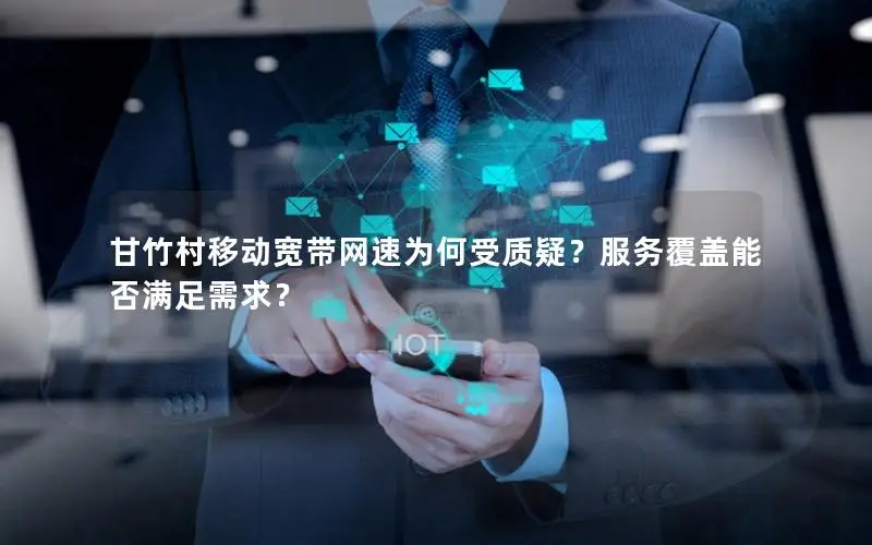 甘竹村移动宽带网速为何受质疑？服务覆盖能否满足需求？