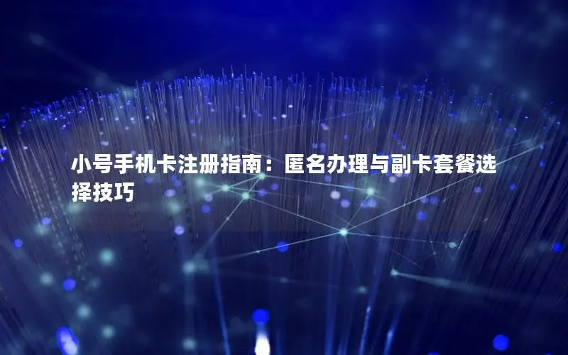 小号手机卡注册指南：匿名办理与副卡套餐选择技巧