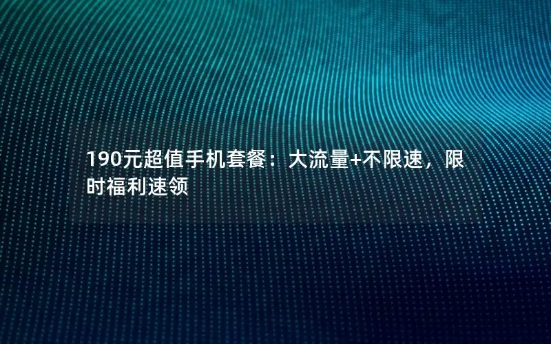 190元超值手机套餐：大流量+不限速，限时福利速领