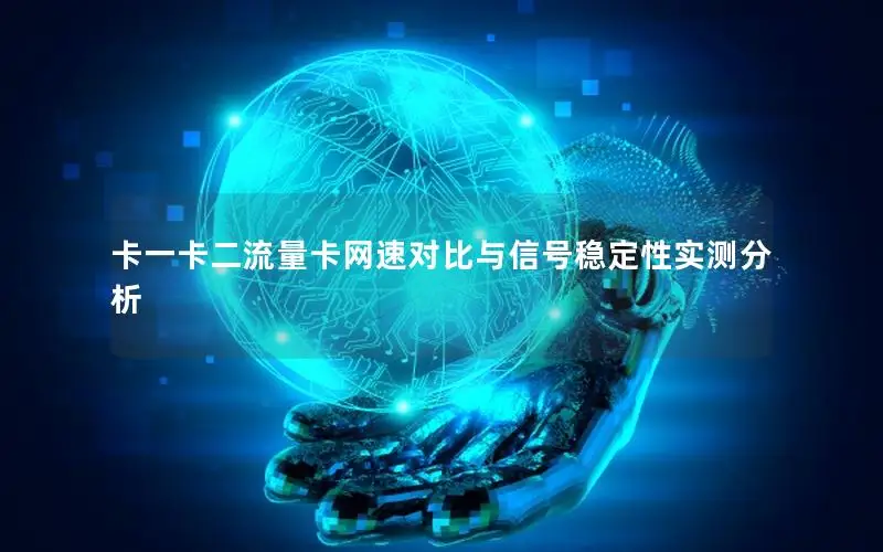 卡一卡二流量卡网速对比与信号稳定性实测分析