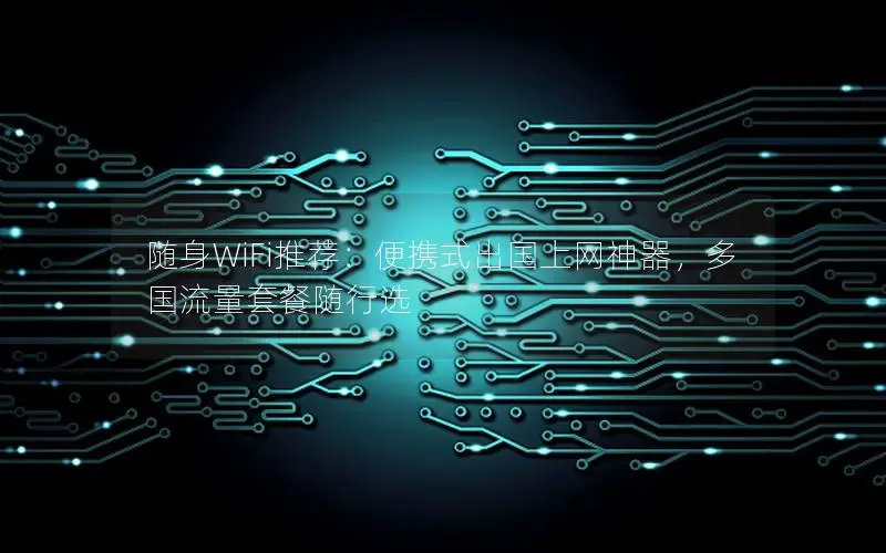 随身WiFi推荐：便携式出国上网神器，多国流量套餐随行选