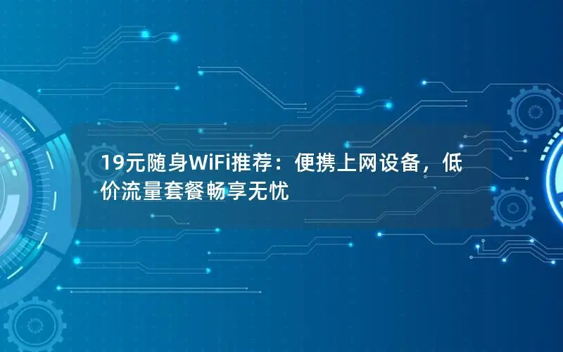 19元随身WiFi推荐：便携上网设备，低价流量套餐畅享无忧