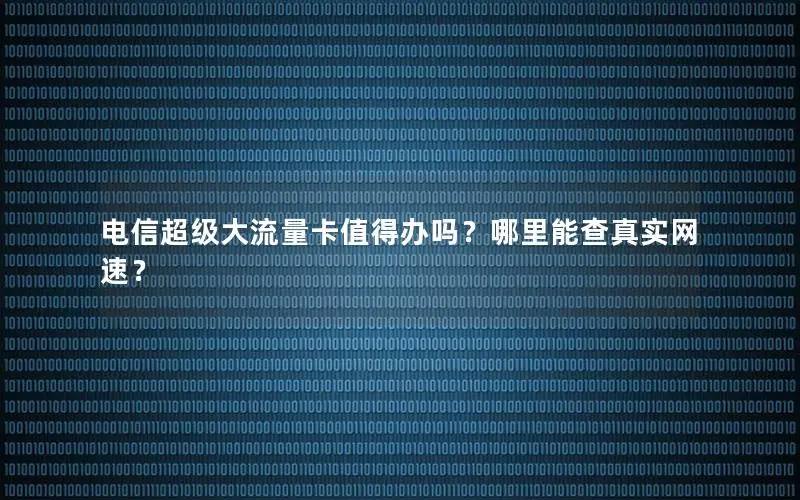电信超级大流量卡值得办吗？哪里能查真实网速？