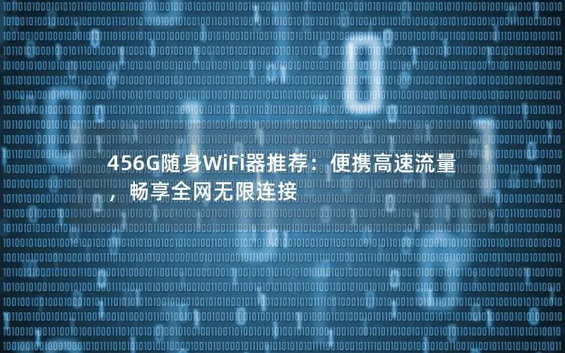 456G随身WiFi器推荐：便携高速流量，畅享全网无限连接