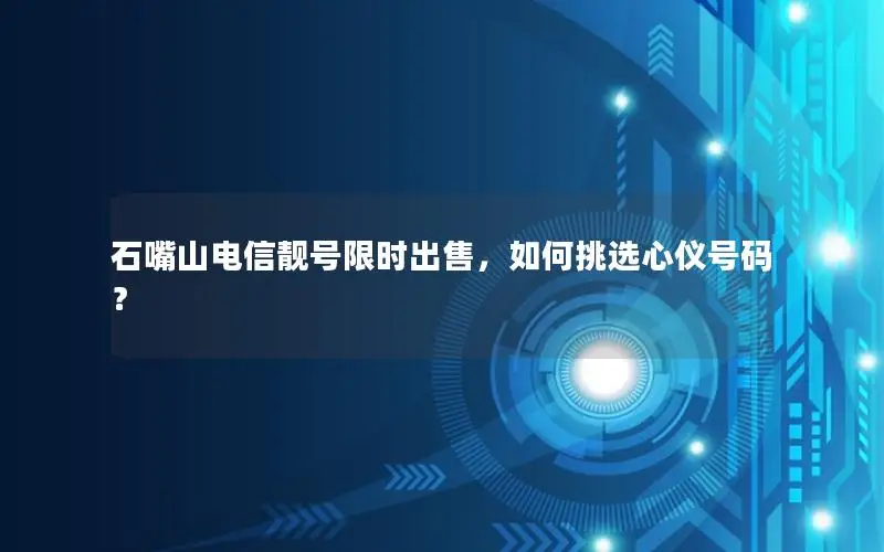 石嘴山电信靓号限时出售，如何挑选心仪号码？