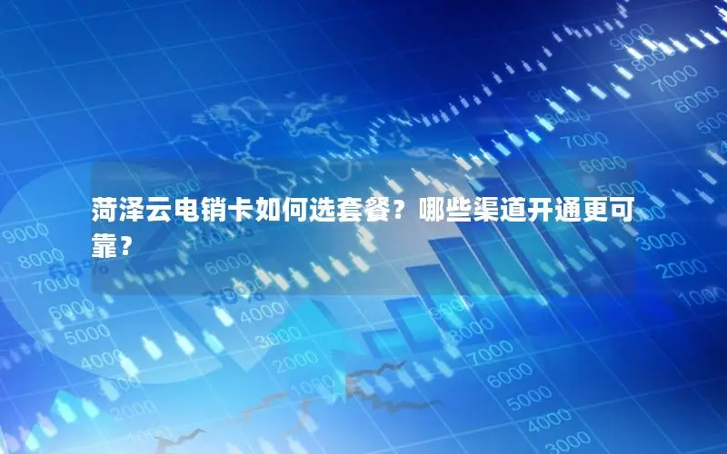 菏泽云电销卡如何选套餐？哪些渠道开通更可靠？