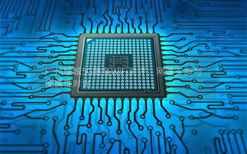 广州增城5G随身WiFi测评：网速实测与便携性对比