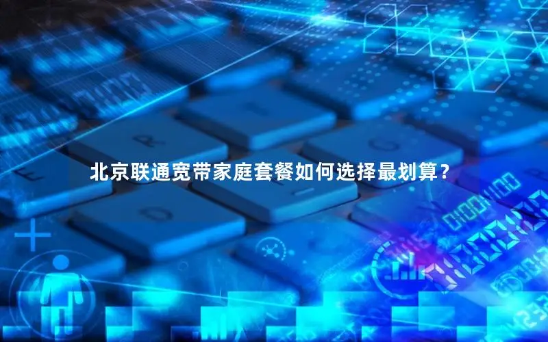 北京联通宽带家庭套餐如何选择最划算？