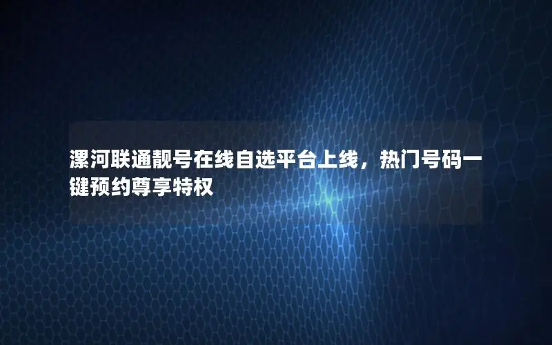 漯河联通靓号在线自选平台上线，热门号码一键预约尊享特权