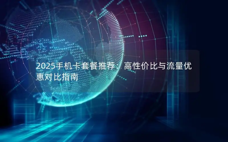 2025手机卡套餐推荐：高性价比与流量优惠对比指南