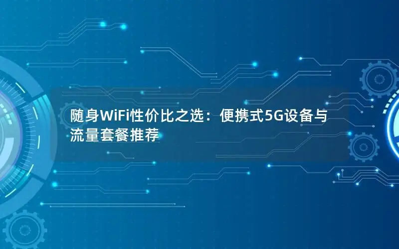 随身WiFi性价比之选：便携式5G设备与流量套餐推荐