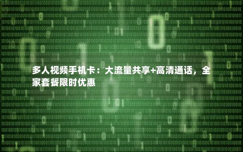 多人视频手机卡：大流量共享+高清通话，全家套餐限时优惠