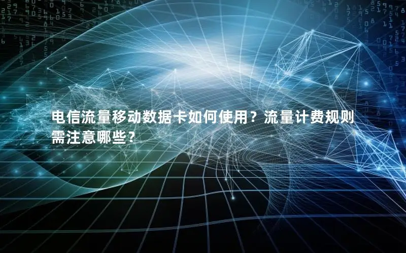 电信流量移动数据卡如何使用？流量计费规则需注意哪些？