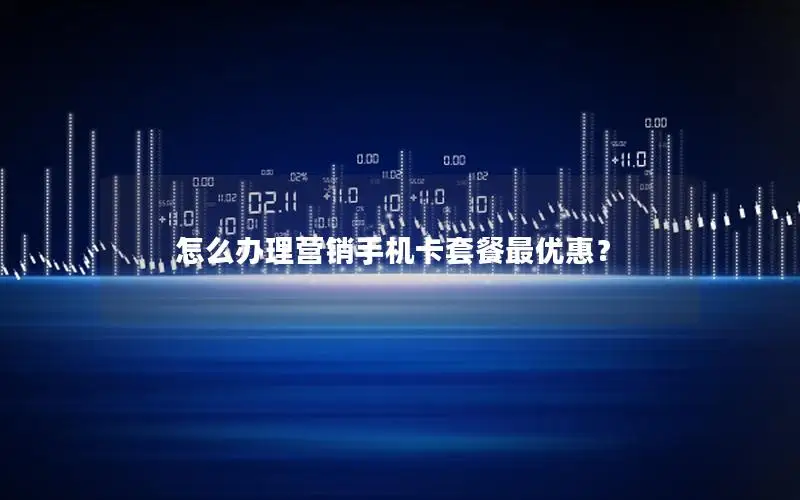 怎么办理营销手机卡套餐最优惠？