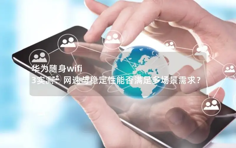 华为随身wifi 3实测：网速与稳定性能否满足多场景需求？