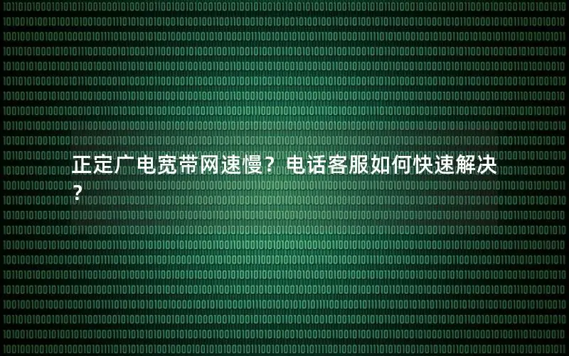 正定广电宽带网速慢？电话客服如何快速解决？