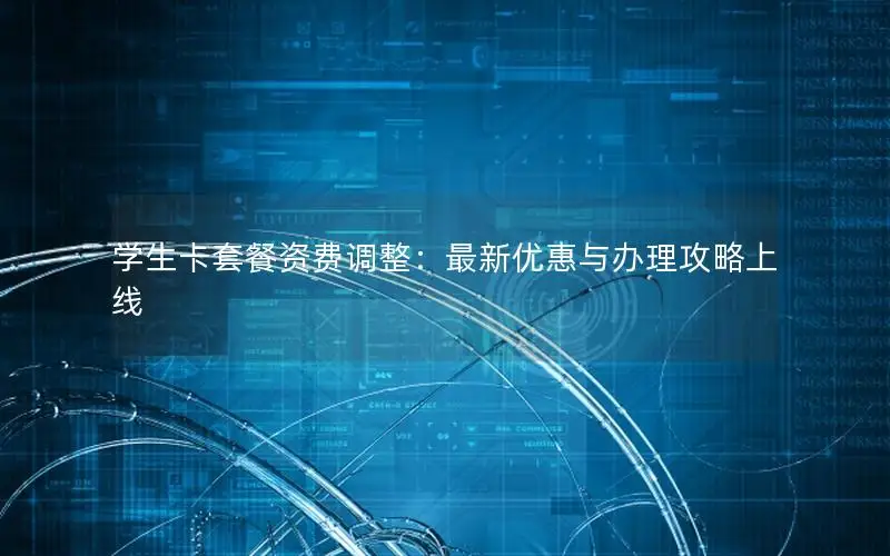学生卡套餐资费调整：最新优惠与办理攻略上线