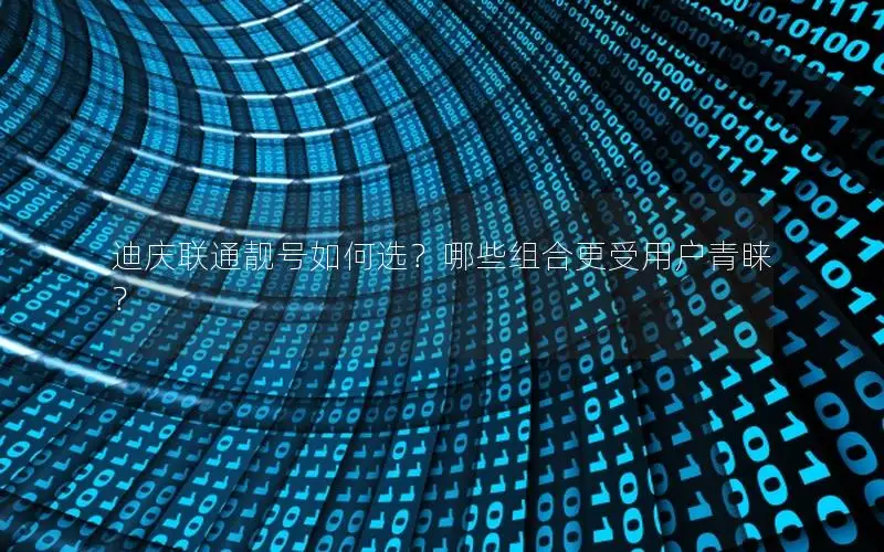 迪庆联通靓号如何选？哪些组合更受用户青睐？