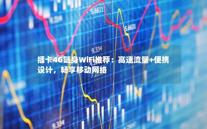 插卡4G随身WiFi推荐：高速流量+便携设计，畅享移动网络