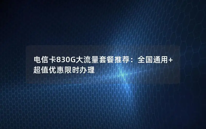 电信卡830G大流量套餐推荐：全国通用+超值优惠限时办理