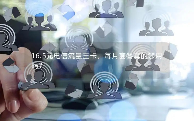16.5元电信流量王卡，每月套餐真的够用吗？