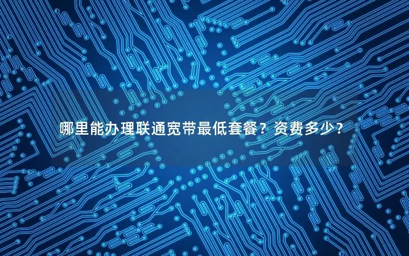 哪里能办理联通宽带最低套餐？资费多少？